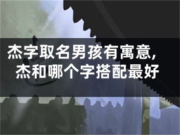 杰字取名男孩有寓意,杰和哪个字搭配最好