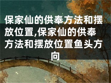 保家仙的供奉方法和摆放位置,保家仙的供奉方法和摆放位置鱼头方向