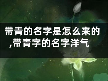 带青的名字是怎么来的,带青字的名字洋气