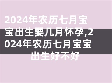 2024年农历七月宝宝出生要几月怀孕,2024年农历七月宝宝出生好不好
