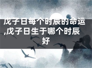 戊子日每个时辰的命运,戊子日生于哪个时辰好