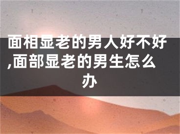 面相显老的男人好不好,面部显老的男生怎么办