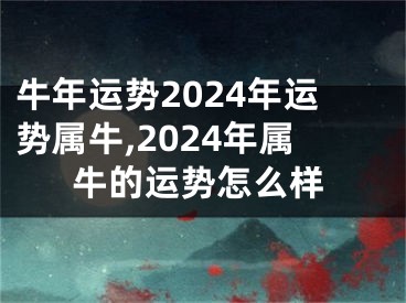 牛年运势2024年运势属牛,2024年属牛的运势怎么样