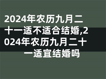 2024年农历九月二十一适不适合结婚,2024年农历九月二十一适宜结婚吗