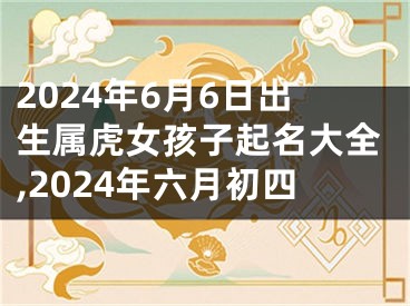 2024年6月6日出生属虎女孩子起名大全,2024年六月初四