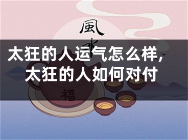 太狂的人运气怎么样,太狂的人如何对付