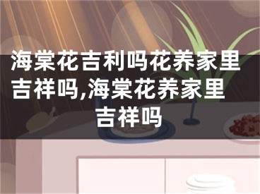 海棠花吉利吗花养家里吉祥吗,海棠花养家里吉祥吗