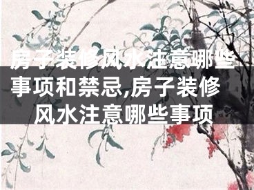 房子装修风水注意哪些事项和禁忌,房子装修风水注意哪些事项