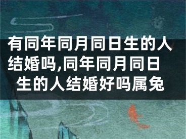 有同年同月同日生的人结婚吗,同年同月同日生的人结婚好吗属兔