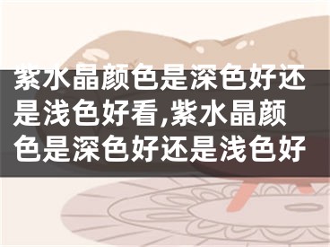 紫水晶颜色是深色好还是浅色好看,紫水晶颜色是深色好还是浅色好