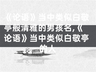 《论语》当中类似白敬亭般清雅的男孩名,《论语》当中类似白敬亭的人