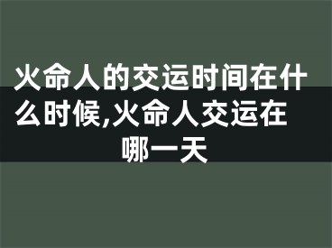 火命人的交运时间在什么时候,火命人交运在哪一天