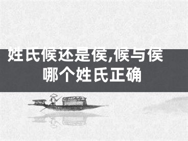 姓氏候还是侯,候与侯哪个姓氏正确