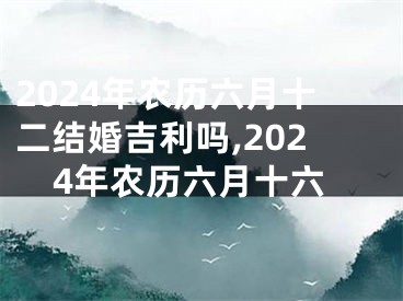 2024年农历六月十二结婚吉利吗,2024年农历六月十六