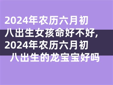 2024年农历六月初八出生女孩命好不好,2024年农历六月初八出生的龙宝宝好吗