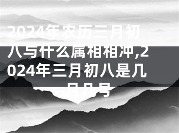 2024年农历三月初八与什么属相相冲,2024年三月初八是几月几号