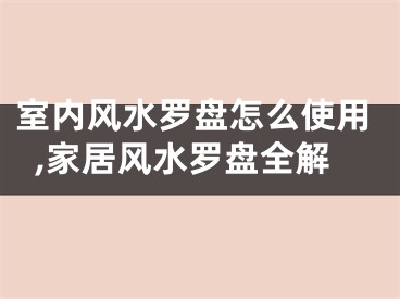 室内风水罗盘怎么使用,家居风水罗盘全解