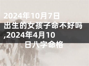 2024年10月7日出生的女孩子命不好吗,2024年4月10日八字命格