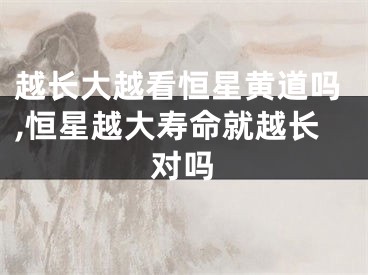 越长大越看恒星黄道吗,恒星越大寿命就越长对吗