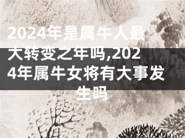 2024年是属牛人最大转变之年吗,2024年属牛女将有大事发生吗