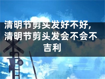 清明节剪头发好不好,清明节剪头发会不会不吉利