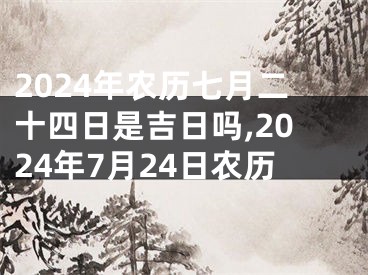 2024年农历七月二十四日是吉日吗,2024年7月24日农历