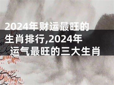 2024年财运最旺的生肖排行,2024年运气最旺的三大生肖