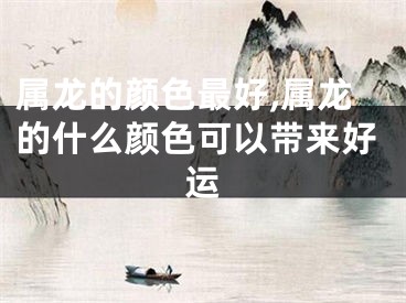 属龙的颜色最好,属龙的什么颜色可以带来好运
