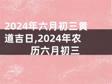 2024年六月初三黄道吉日,2024年农历六月初三