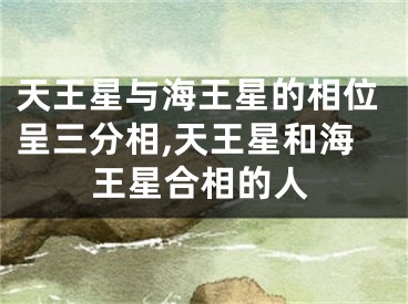 天王星与海王星的相位呈三分相,天王星和海王星合相的人