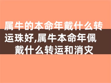 属牛的本命年戴什么转运珠好,属牛本命年佩戴什么转运和消灾