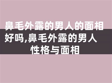 鼻毛外露的男人的面相好吗,鼻毛外露的男人性格与面相