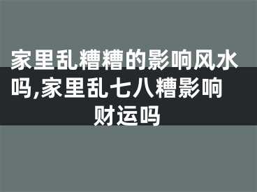家里乱糟糟的影响风水吗,家里乱七八糟影响财运吗