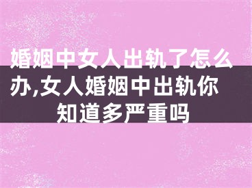 婚姻中女人出轨了怎么办,女人婚姻中出轨你知道多严重吗