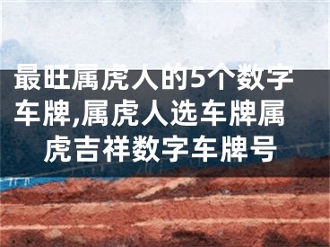 最旺属虎人的5个数字车牌,属虎人选车牌属虎吉祥数字车牌号