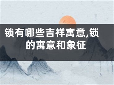 锁有哪些吉祥寓意,锁的寓意和象征