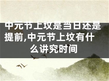 中元节上坟是当日还是提前,中元节上坟有什么讲究时间