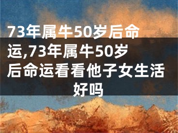 73年属牛50岁后命运,73年属牛50岁后命运看看他子女生活好吗