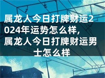 属龙人今日打牌财运2024年运势怎么样,属龙人今日打牌财运男士怎么样