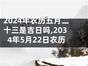 2024年农历五月二十三是吉日吗,2034年5月22日农历