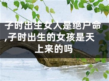 子时出生女人是绝户命,子时出生的女孩是天上来的吗