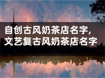 自创古风奶茶店名字,文艺复古风奶茶店名字