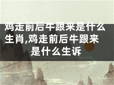 鸡走前后牛跟来是什么生肖,鸡走前后牛跟来是什么生诉