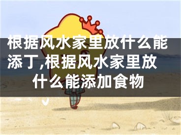 根据风水家里放什么能添丁,根据风水家里放什么能添加食物