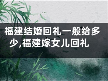 福建结婚回礼一般给多少,福建嫁女儿回礼