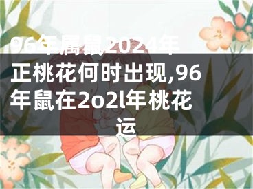 96年属鼠2024年正桃花何时出现,96年鼠在2o2l年桃花运