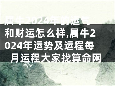 属牛2024年的运气和财运怎么样,属牛2024年运势及运程每月运程大家找算命网