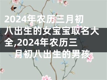 2024年农历三月初八出生的女宝宝取名大全,2024年农历三月初八出生的男孩