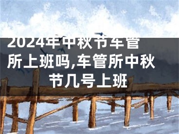 2024年中秋节车管所上班吗,车管所中秋节几号上班