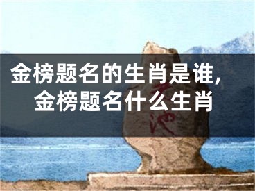 金榜题名的生肖是谁,金榜题名什么生肖